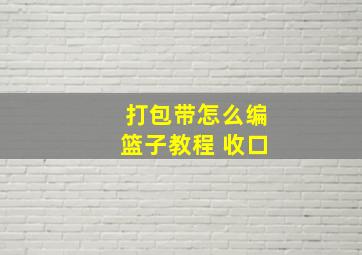 打包带怎么编篮子教程 收口